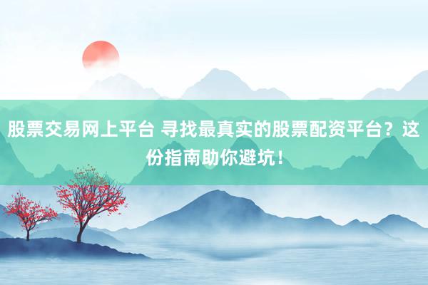 股票交易网上平台 寻找最真实的股票配资平台？这份指南助你避坑！
