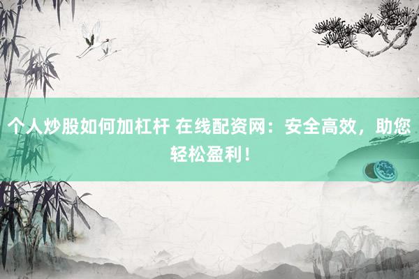 个人炒股如何加杠杆 在线配资网：安全高效，助您轻松盈利！