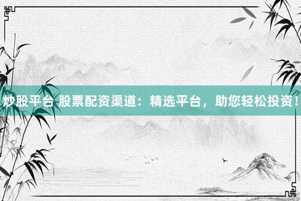 炒股平台 股票配资渠道：精选平台，助您轻松投资！