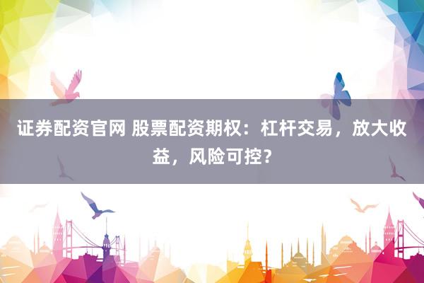 证券配资官网 股票配资期权：杠杆交易，放大收益，风险可控？