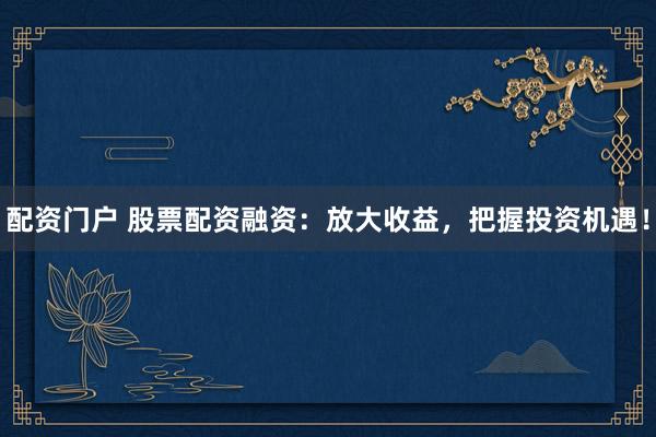 配资门户 股票配资融资：放大收益，把握投资机遇！