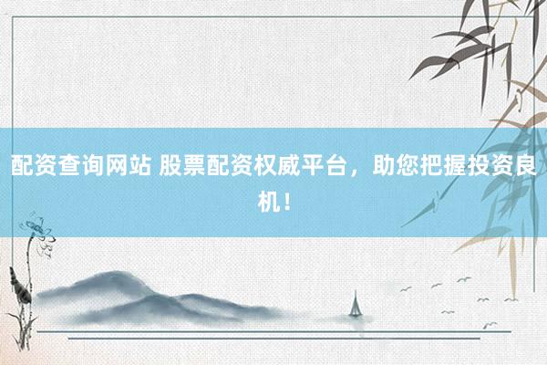 配资查询网站 股票配资权威平台，助您把握投资良机！