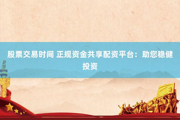 股票交易时间 正规资金共享配资平台：助您稳健投资