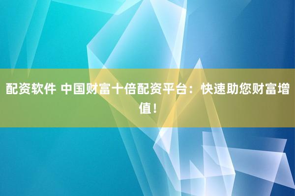 配资软件 中国财富十倍配资平台：快速助您财富增值！