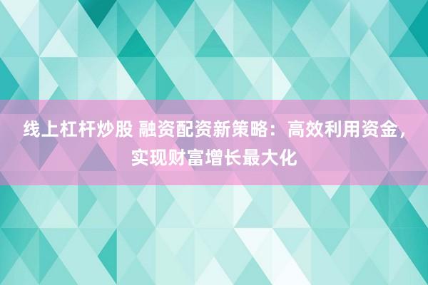 线上杠杆炒股 融资配资新策略：高效利用资金，实现财富增长最大化