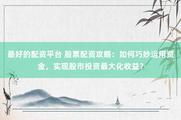 最好的配资平台 股票配资攻略：如何巧妙运用资金，实现股市投资最大化收益？