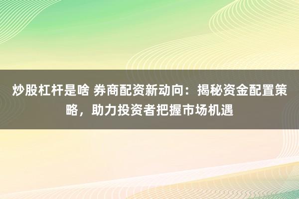 炒股杠杆是啥 券商配资新动向：揭秘资金配置策略，助力投资者把握市场机遇