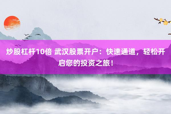 炒股杠杆10倍 武汉股票开户：快速通道，轻松开启您的投资之旅！