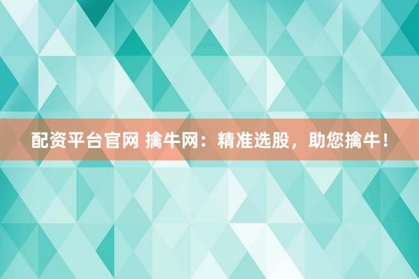 配资平台官网 擒牛网：精准选股，助您擒牛！