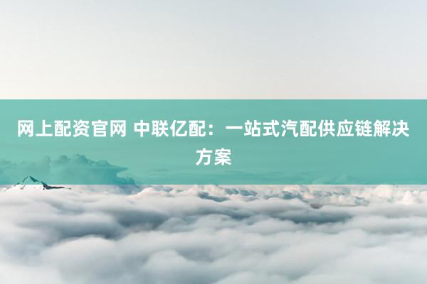 网上配资官网 中联亿配：一站式汽配供应链解决方案
