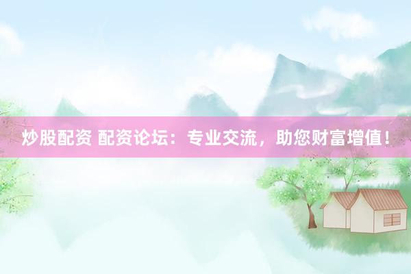 炒股配资 配资论坛：专业交流，助您财富增值！