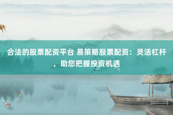 合法的股票配资平台 易策略股票配资：灵活杠杆，助您把握投资机遇
