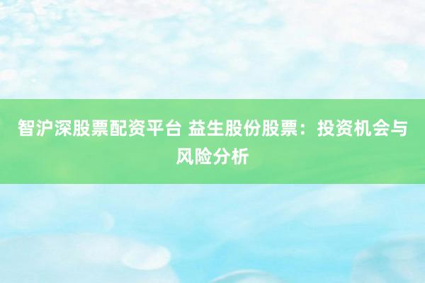 智沪深股票配资平台 益生股份股票：投资机会与风险分析