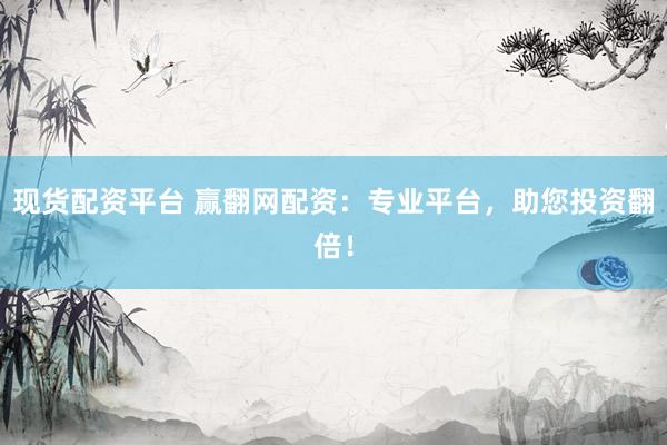 现货配资平台 赢翻网配资：专业平台，助您投资翻倍！