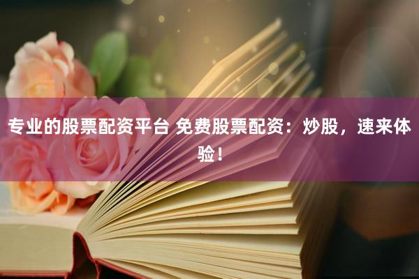 专业的股票配资平台 免费股票配资：炒股，速来体验！