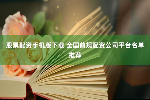 股票配资手机版下载 全国前规配资公司平台名单推荐
