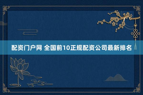 配资门户网 全国前10正规配资公司最新排名