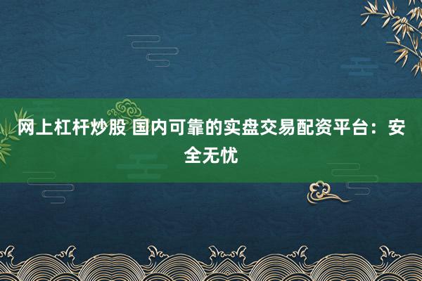 网上杠杆炒股 国内可靠的实盘交易配资平台：安全无忧
