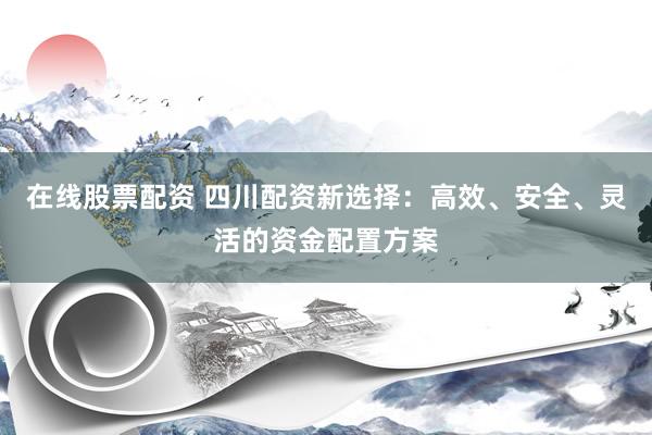 在线股票配资 四川配资新选择：高效、安全、灵活的资金配置方案
