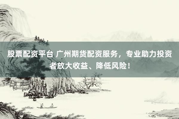 股票配资平台 广州期货配资服务，专业助力投资者放大收益、降低风险！