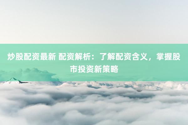 炒股配资最新 配资解析：了解配资含义，掌握股市投资新策略