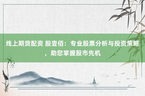 线上期货配资 股壹佰：专业股票分析与投资策略，助您掌握股市先机
