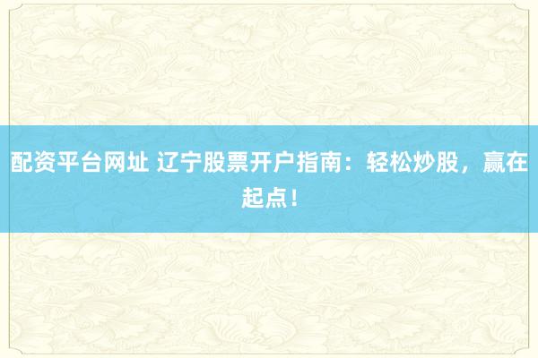 配资平台网址 辽宁股票开户指南：轻松炒股，赢在起点！