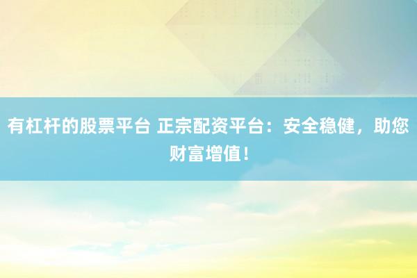 有杠杆的股票平台 正宗配资平台：安全稳健，助您财富增值！