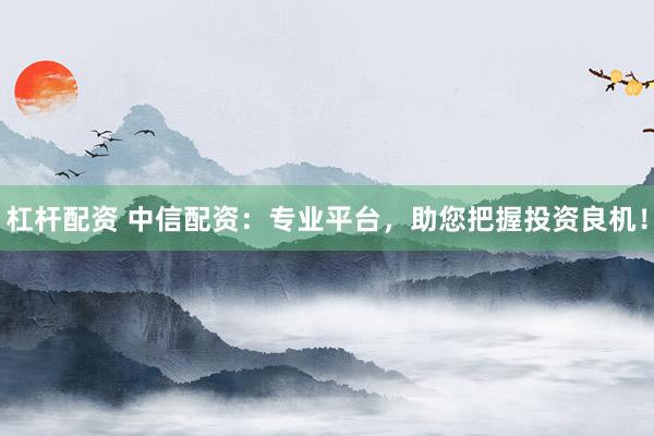 杠杆配资 中信配资：专业平台，助您把握投资良机！