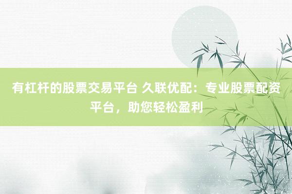 有杠杆的股票交易平台 久联优配：专业股票配资平台，助您轻松盈利
