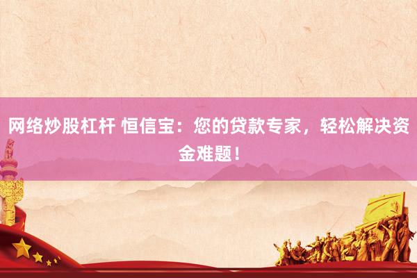 网络炒股杠杆 恒信宝：您的贷款专家，轻松解决资金难题！