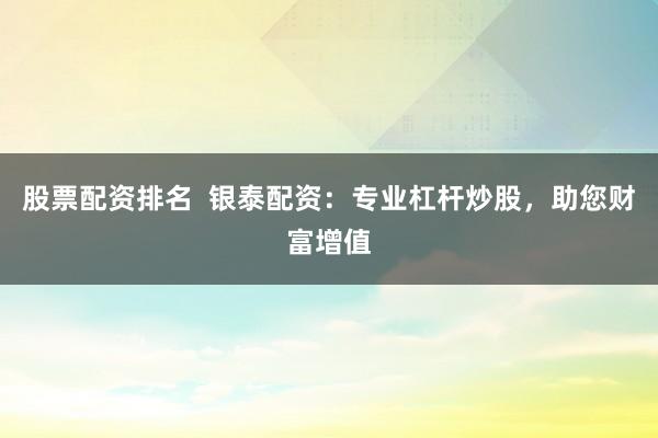 股票配资排名  银泰配资：专业杠杆炒股，助您财富增值