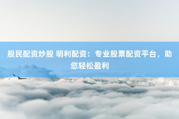 股民配资炒股 明利配资：专业股票配资平台，助您轻松盈利
