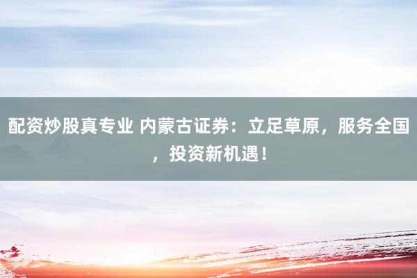 配资炒股真专业 内蒙古证券：立足草原，服务全国，投资新机遇！