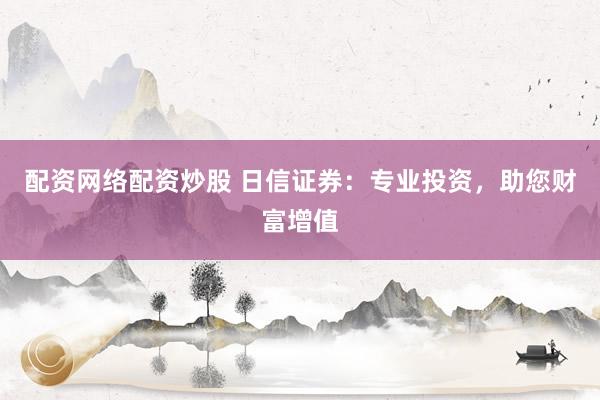 配资网络配资炒股 日信证券：专业投资，助您财富增值