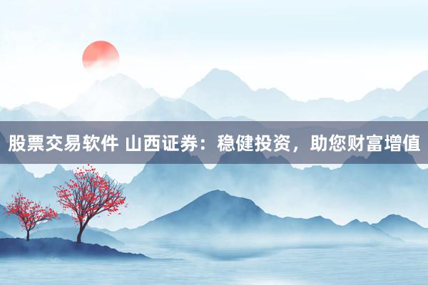 股票交易软件 山西证券：稳健投资，助您财富增值