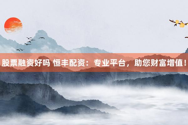 股票融资好吗 恒丰配资：专业平台，助您财富增值！