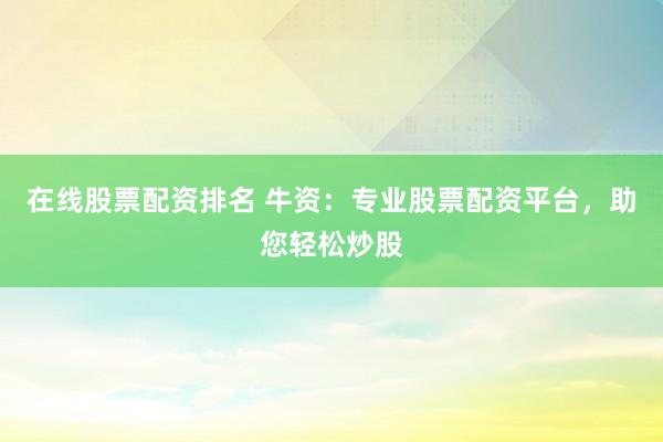 在线股票配资排名 牛资：专业股票配资平台，助您轻松炒股