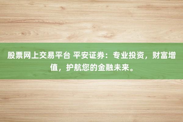 股票网上交易平台 平安证券：专业投资，财富增值，护航您的金融未来。