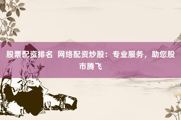 股票配资排名  网络配资炒股：专业服务，助您股市腾飞