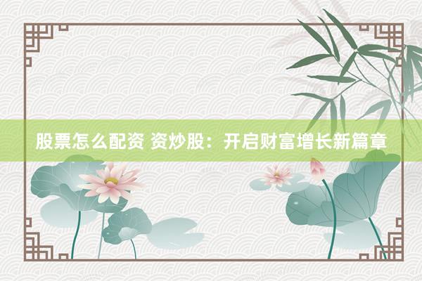 股票怎么配资 资炒股：开启财富增长新篇章
