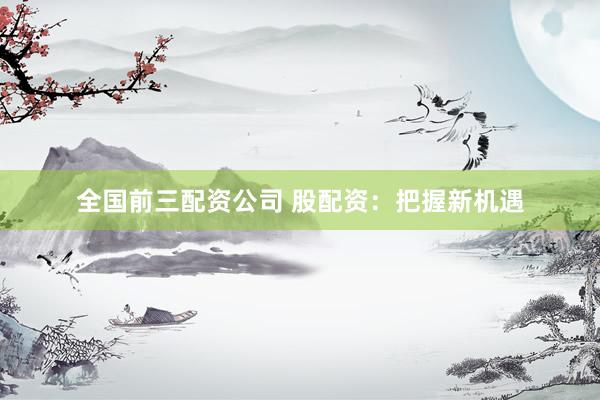 全国前三配资公司 股配资：把握新机遇