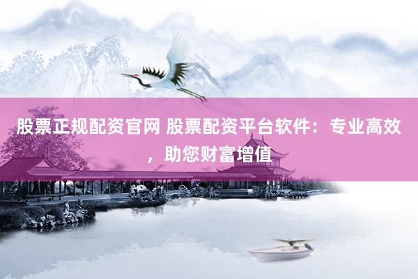 股票正规配资官网 股票配资平台软件：专业高效，助您财富增值