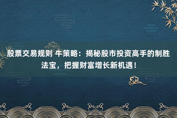 股票交易规则 牛策略：揭秘股市投资高手的制胜法宝，把握财富增长新机遇！