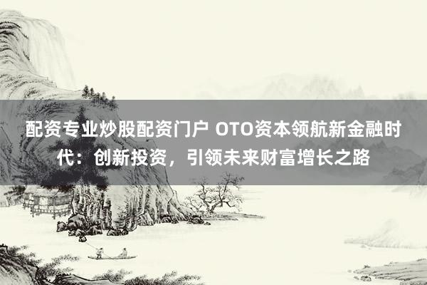 配资专业炒股配资门户 OTO资本领航新金融时代：创新投资，引领未来财富增长之路