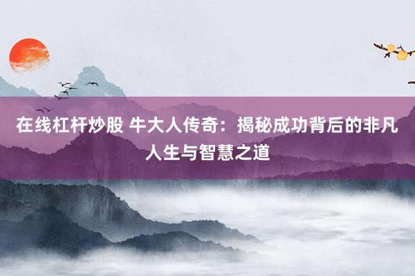 在线杠杆炒股 牛大人传奇：揭秘成功背后的非凡人生与智慧之道