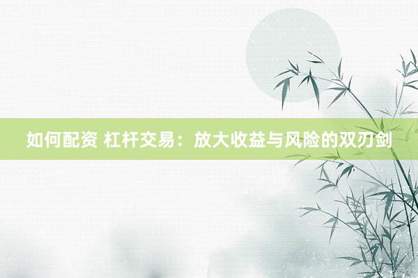 如何配资 杠杆交易：放大收益与风险的双刃剑
