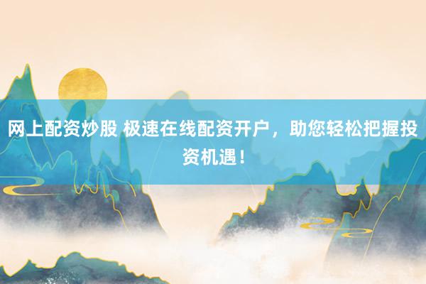 网上配资炒股 极速在线配资开户，助您轻松把握投资机遇！