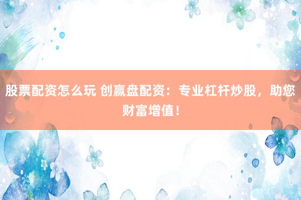 股票配资怎么玩 创赢盘配资：专业杠杆炒股，助您财富增值！