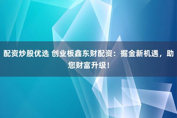 配资炒股优选 创业板鑫东财配资：掘金新机遇，助您财富升级！
